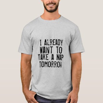 I Already Want To Take A Nap Tomorrow Funny Tshirt by greenexpresssions at Zazzle