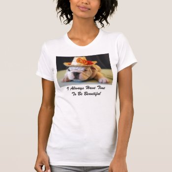 I Always Have Time To Be Beautiful English Bulldog T-shirt by time2see at Zazzle