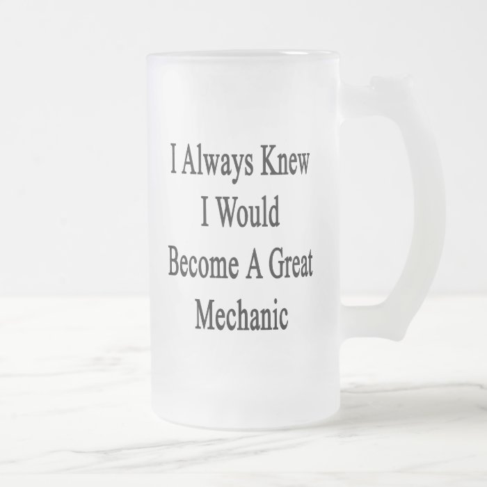 I Always Knew I Would Become A Great Mechanic Beer Mug