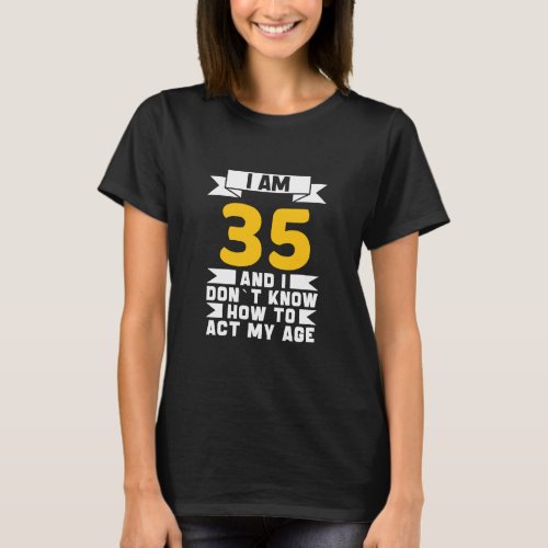 I Am 35 I Dont Know How To Act My Age 35th  Birth T_Shirt