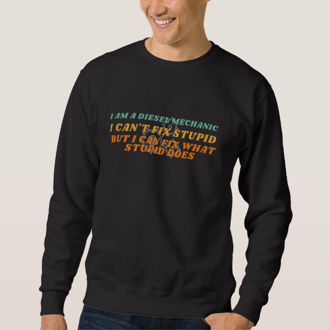 I Am A Diesel Mechanic I Can T Fix Stupid Funny Tr Sweatshirt (Front)