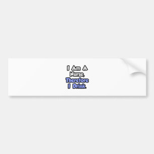 I Am A Nurse, Therefore I Drink Bumper Sticker
