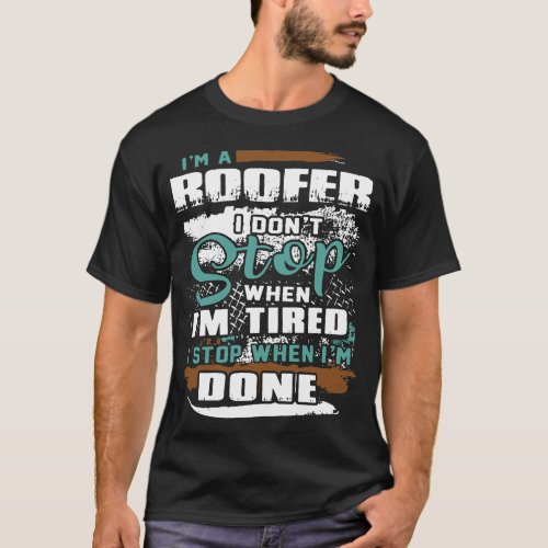 I am a roofer I dont stop when I am tired I stop w T_Shirt