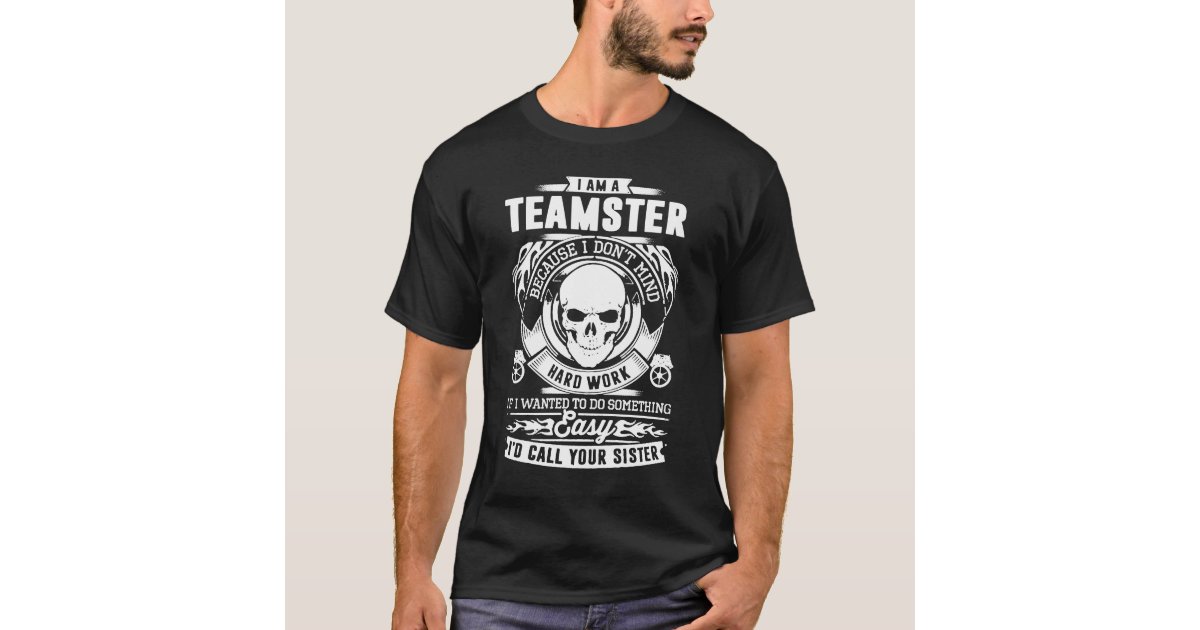 I Am A Teamster Because I Don't Mind Hard Work T Shirt