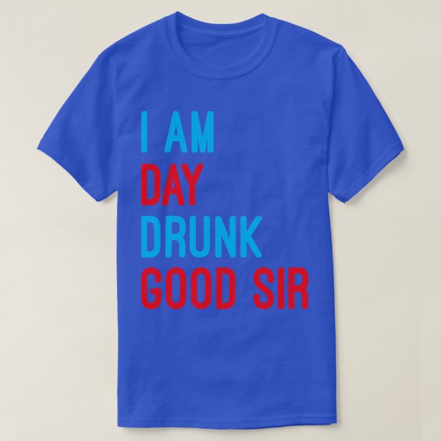 I Am Day Drunk Good Sir Funny Labor Day Drinking T-Shirt (Design Front)
