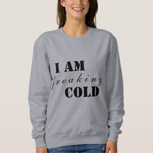 I am freaking cold sweatshirt