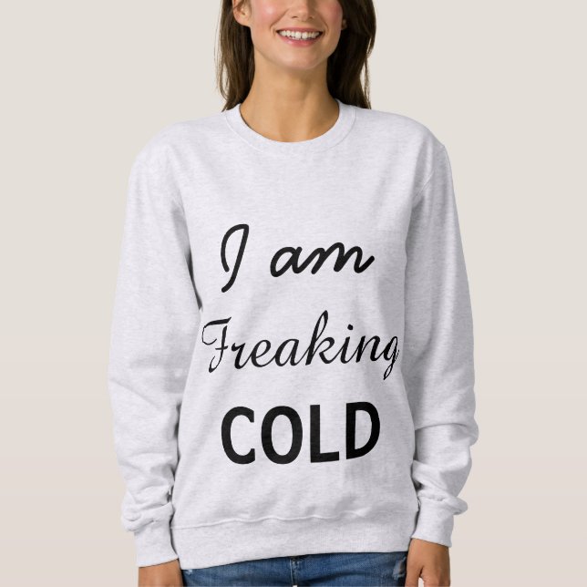 I am Freaking Cold Sweatshirt (Front)