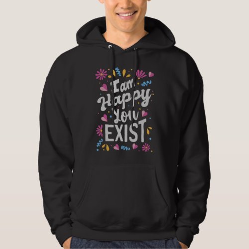 I am happy you exist hoodie