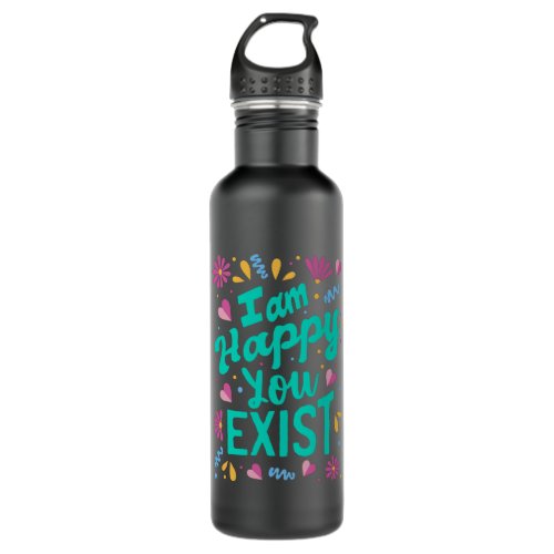 I am happy you exist stainless steel water bottle
