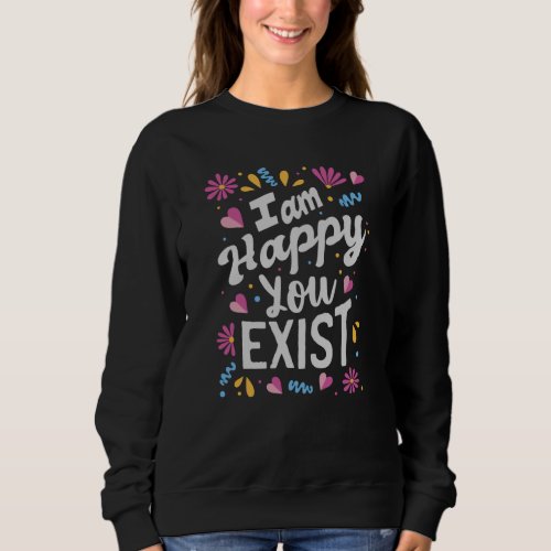 I am happy you exist sweatshirt