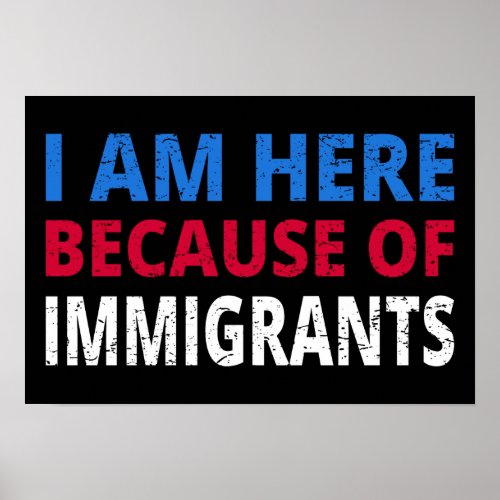 I Am Here Because Of Immigrants I Poster