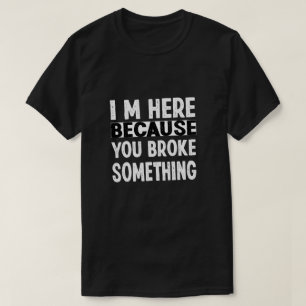 I Am Here Because You Broke Something T-Shirt