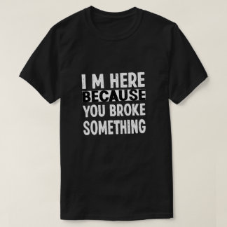 I Am Here Because You Broke Something T-Shirt