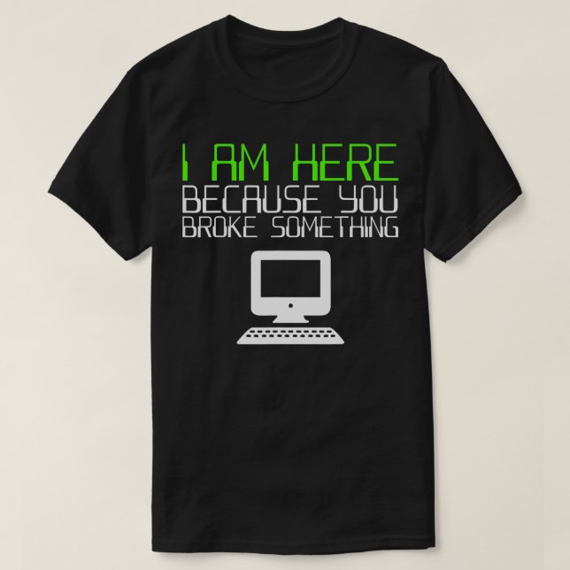 I Am Here Because You Broke Something Tech Support T-Shirt (Design Front)