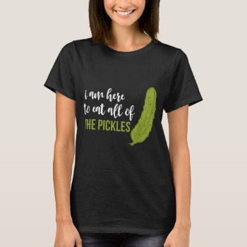 I Am Here To Eat All Of The Pickles T-shirt by nasakom at Zazzle