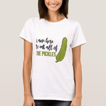 I Am Here To Eat All Of The Pickles T-shirt by nasakom at Zazzle