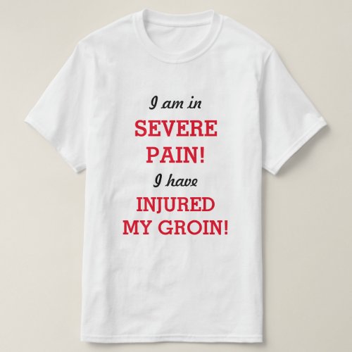 I am in SEVERE PAIN I have INJURED MY GROIN T_Shirt