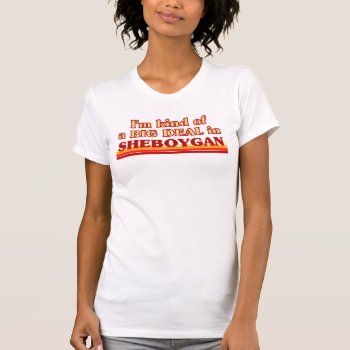 I Am Kind Of A Big Deal In Sheboygan T-shirt by republicofcities at Zazzle