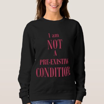 I Am Not A Pre-existing Condition Sweatshirt by Kathys_Gallery at Zazzle