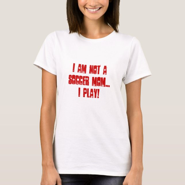 I am not a soccer mom.. I PLAY! T-Shirt (Front)