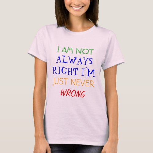 I AM NOT ALWAYS RIGHT IM JUST NEVER WRONG T_Shirt