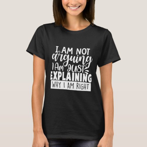 i am not arguing i am just explaining why i am T_Shirt