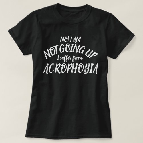 I am NOT going up I suffer from Acrophobia t_shirt