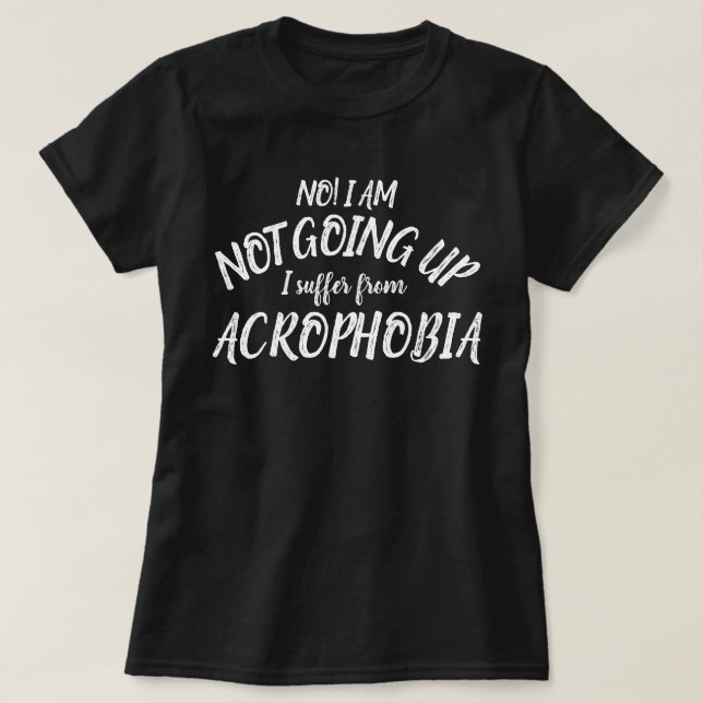 I am NOT going up I suffer from Acrophobia t-shirt (Design Front)