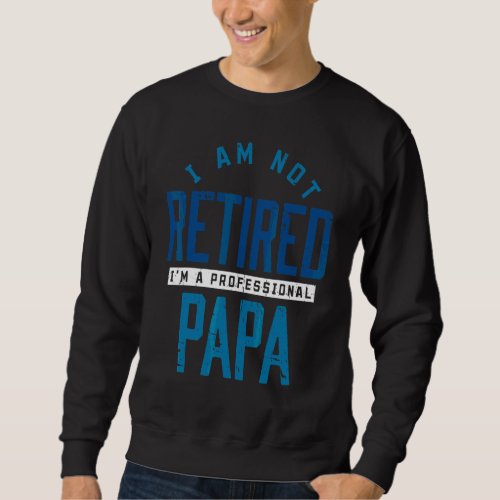 I Am Not Retired I Am Professional Papa Retiree Sweatshirt
