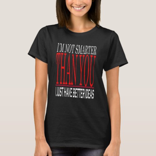 I Am Not Smarter Than You I Just Have Better Ideas T_Shirt