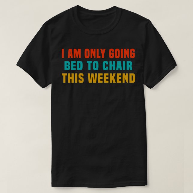 I Am Only Going Bed to Chair This Weekend 2 T-Shirt (Design Front)