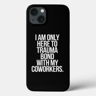 I Am Only Here To Trauma Bond With My Coworkers  iPhone 13 Case