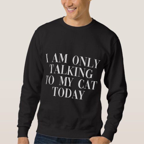 I Am Only Talking To My Cat Today _ Cool Cats Love Sweatshirt