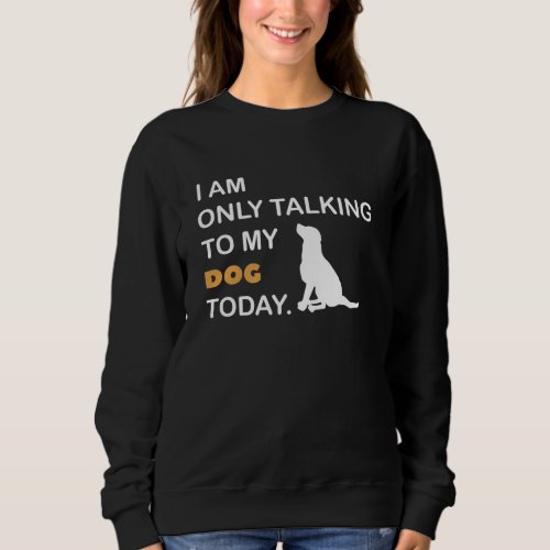 I am Only talking to my dog today Sweatshirt