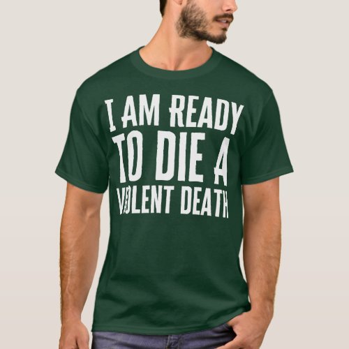 I Am Ready To Die A Violent Death T_Shirt