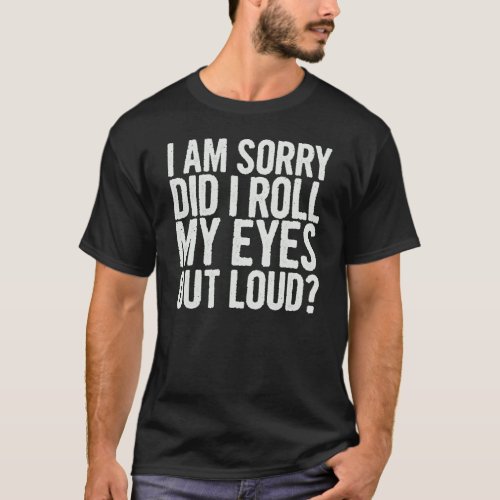 I Am Sorry Did I Roll My Eyes Out Loud    Quote Sa T_Shirt