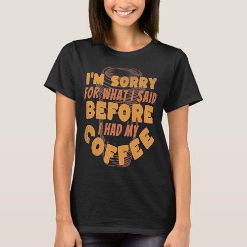 I Am Sorry For What I Said Before I Had My Coffee  T_Shirt