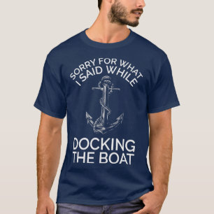 I am sorry for what i said while docking the boat  T-Shirt
