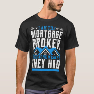I Am The Mortgage Broker Everyone Wishes They Had  T-Shirt