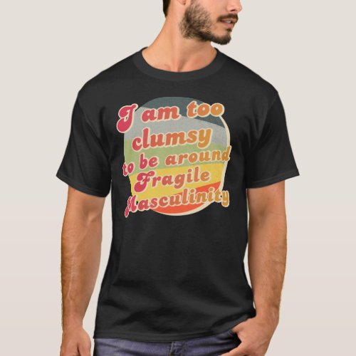 I am too clumsy to be around fragile masculinity   T_Shirt