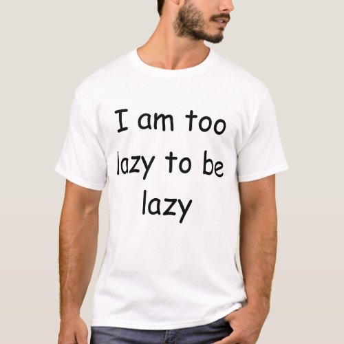 I am too lazy to be lazy T_Shirt