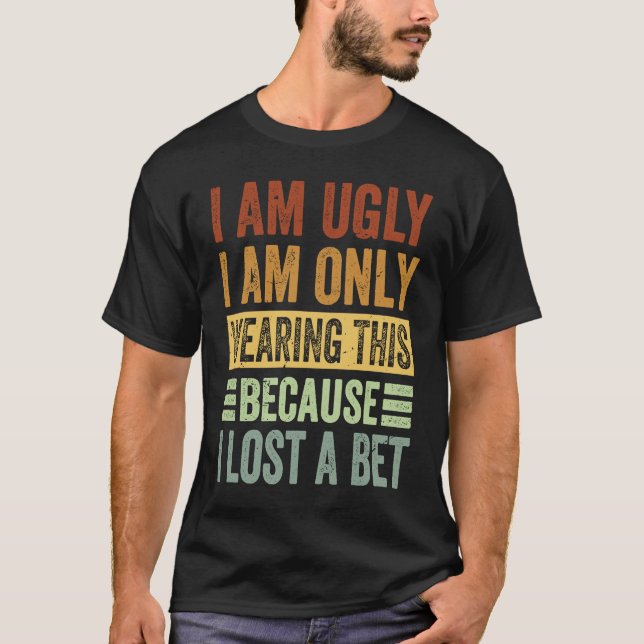 I Am Ugly I Am Only Wearing This Because I Lost A  T-Shirt (Front)