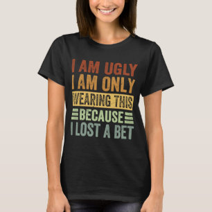 I Am Ugly I Am Only Wearing This Because I Lost A  T-Shirt