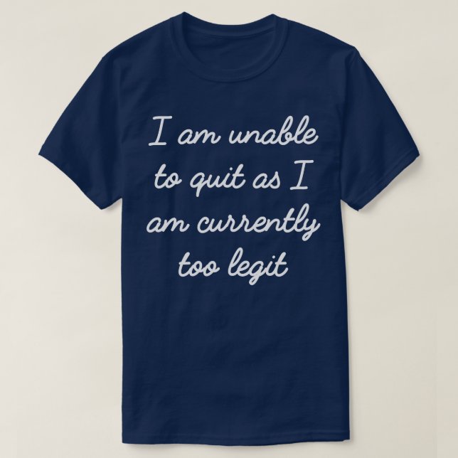 I am unable to quit as I am currently too legit cu T-Shirt (Design Front)