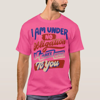 I Am Under No Obligation To Make Sense To You by T T-Shirt
