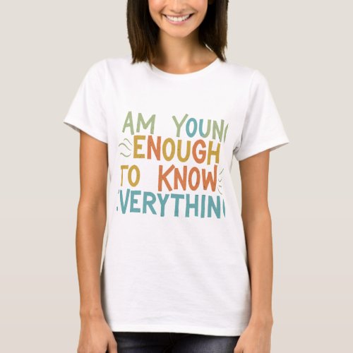 I am young enough to know everything T_Shirt