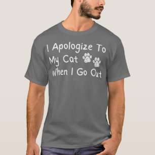 I Apologize To My Cat When I Go Out Funny T-Shirt