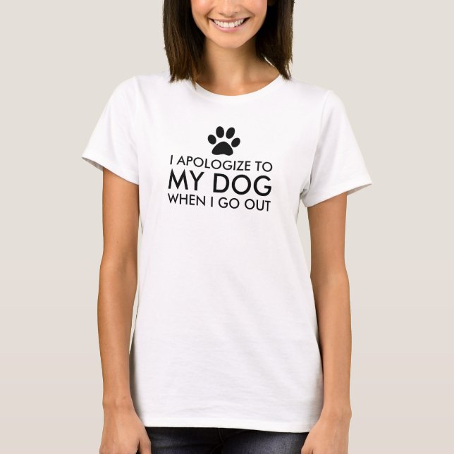 I Apologize to my Dog When I Go Out T-Shirt (Front)