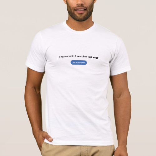 I Appeared In 0 Searches Last Week T_Shirt