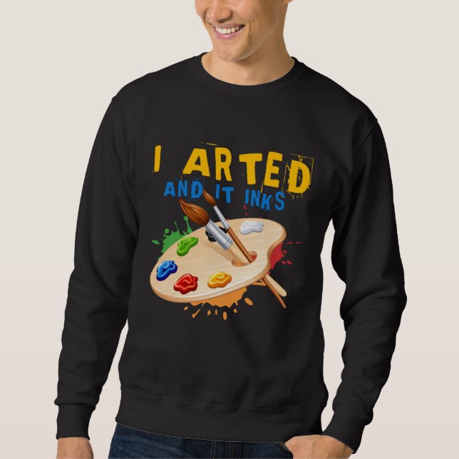 I Arted And It Inks Artist Painter Ar Sweatshirt (Front)